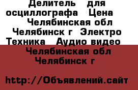 Делитель   для осциллографа › Цена ­ 450 - Челябинская обл., Челябинск г. Электро-Техника » Аудио-видео   . Челябинская обл.,Челябинск г.